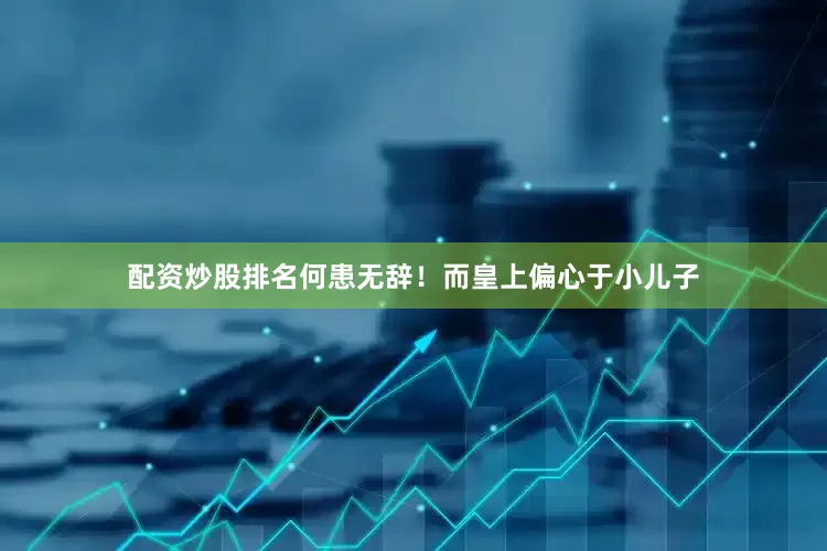 配资炒股排名何患无辞！而皇上偏心于小儿子