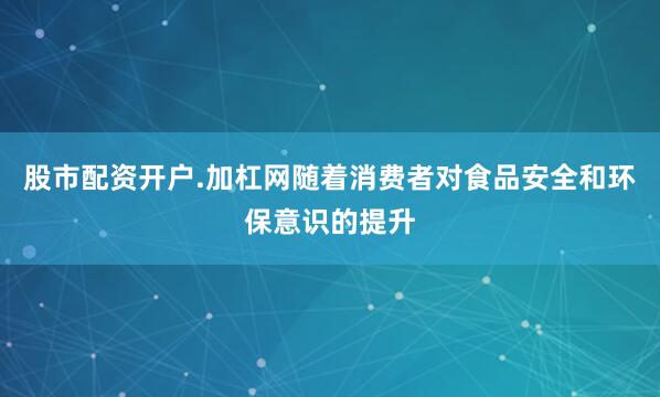 股市配资开户.加杠网随着消费者对食品安全和环保意识的提升