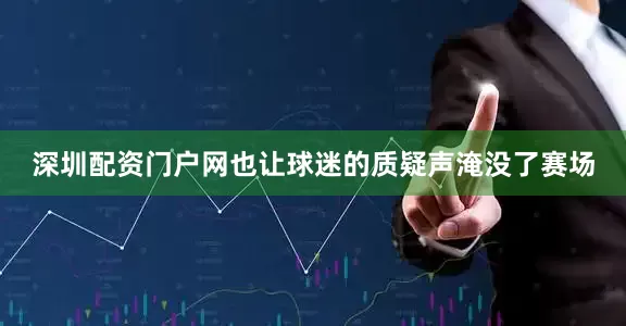 深圳配资门户网也让球迷的质疑声淹没了赛场