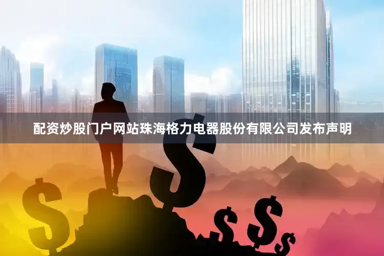 配资炒股门户网站珠海格力电器股份有限公司发布声明