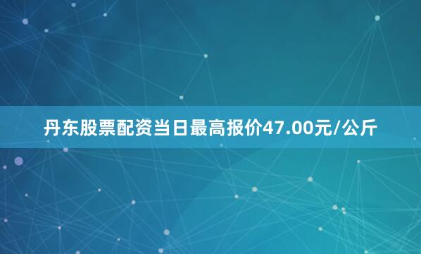 丹东股票配资当日最高报价47.00元/公斤