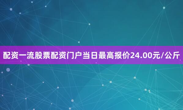 配资一流股票配资门户当日最高报价24.00元/公斤