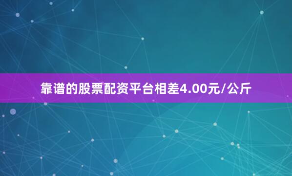 靠谱的股票配资平台相差4.00元/公斤