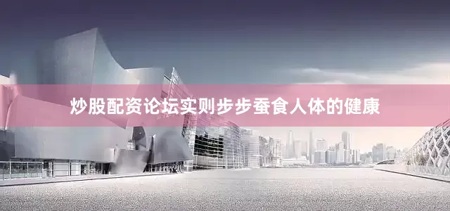 炒股配资论坛实则步步蚕食人体的健康