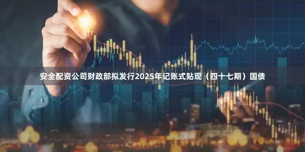 安全配资公司财政部拟发行2025年记账式贴现（四十七期）国债