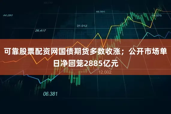 可靠股票配资网国债期货多数收涨；公开市场单日净回笼2885亿元