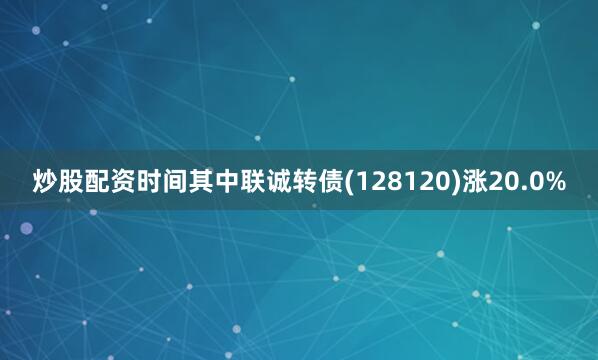 炒股配资时间其中联诚转债(128120)涨20.0%