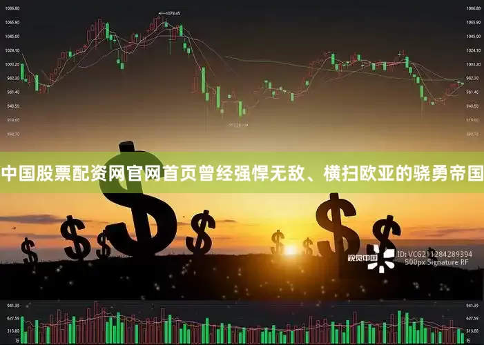 中国股票配资网官网首页曾经强悍无敌、横扫欧亚的骁勇帝国