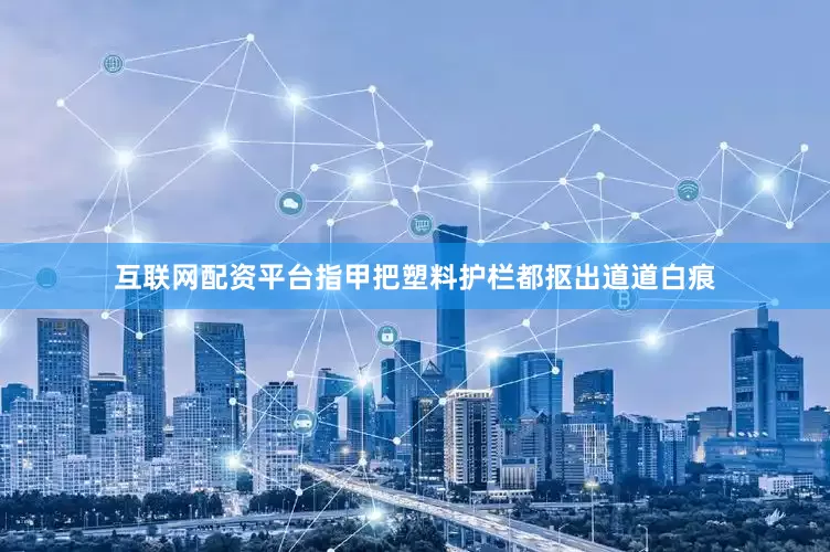 互联网配资平台指甲把塑料护栏都抠出道道白痕