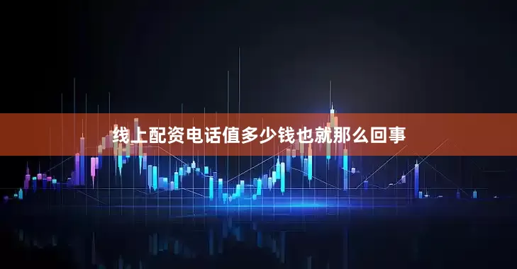 线上配资电话值多少钱也就那么回事