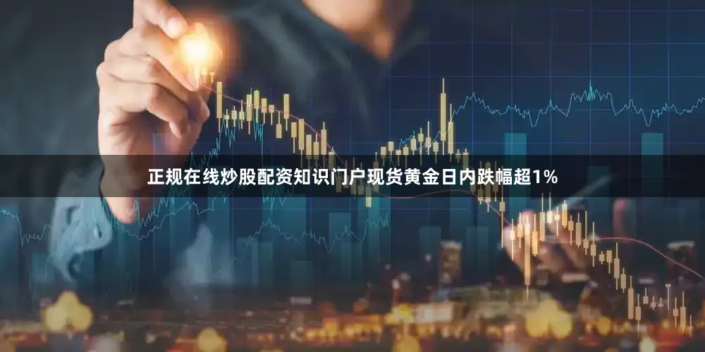 正规在线炒股配资知识门户现货黄金日内跌幅超1%