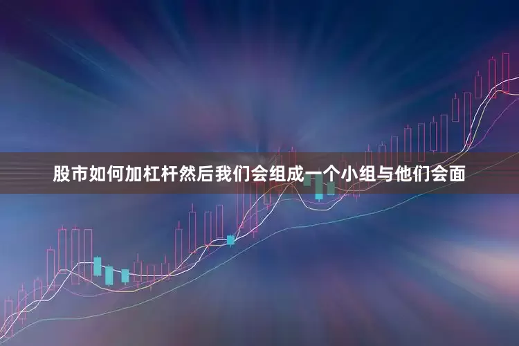 股市如何加杠杆然后我们会组成一个小组与他们会面