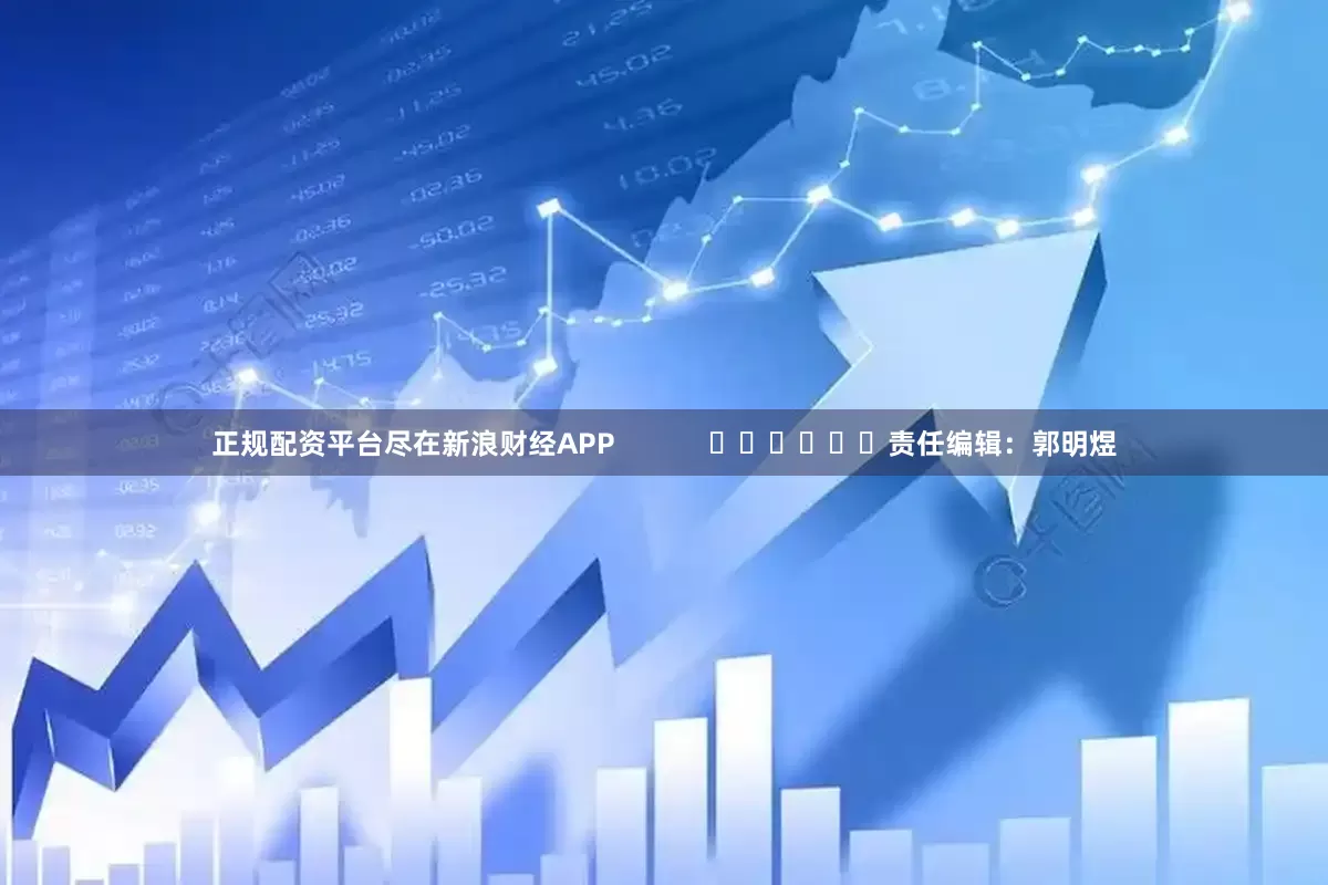 正规配资平台尽在新浪财经APP            						责任编辑：郭明煜