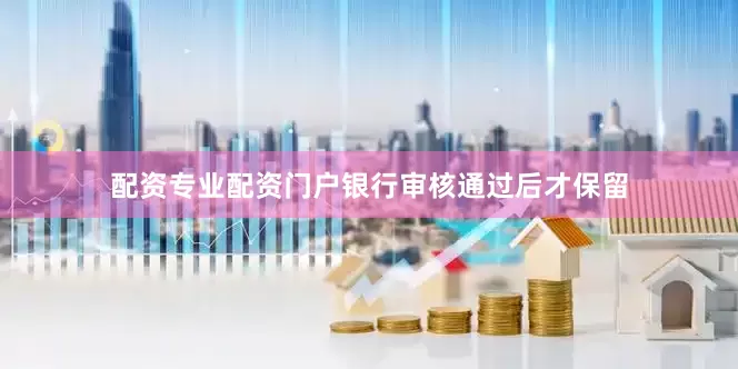 配资专业配资门户银行审核通过后才保留