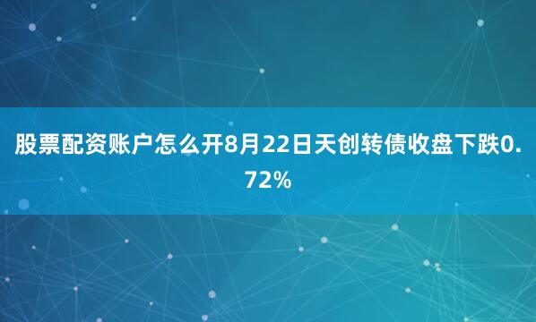 股票配资账户怎么开8月22日天创转债收盘下跌0.72%