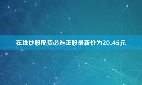在线炒股配资必选正股最新价为20.45元