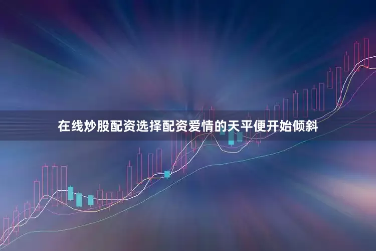 在线炒股配资选择配资爱情的天平便开始倾斜