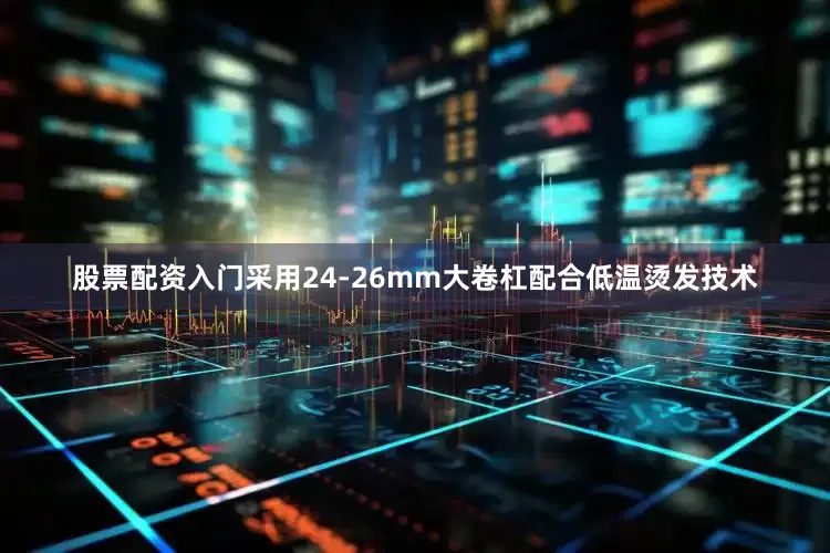股票配资入门采用24-26mm大卷杠配合低温烫发技术