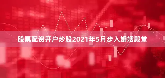 股票配资开户炒股2021年5月步入婚姻殿堂