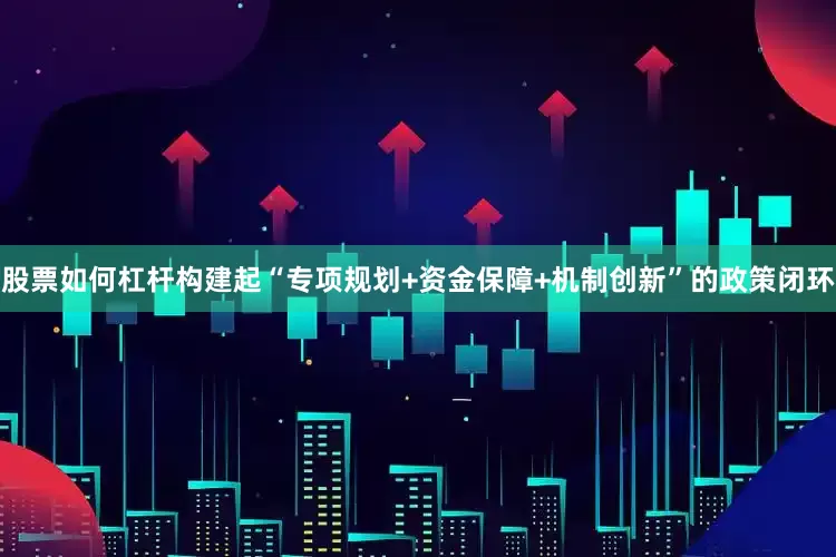 股票如何杠杆构建起“专项规划+资金保障+机制创新”的政策闭环