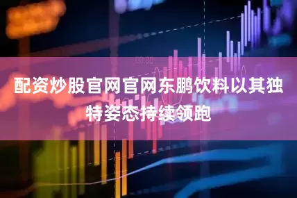 配资炒股官网官网东鹏饮料以其独特姿态持续领跑