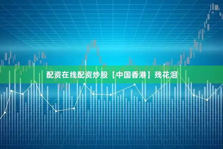 配资在线配资炒股【中国香港】残花泪