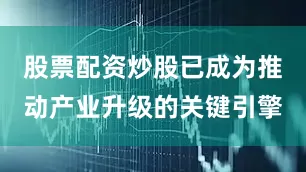 股票配资炒股已成为推动产业升级的关键引擎