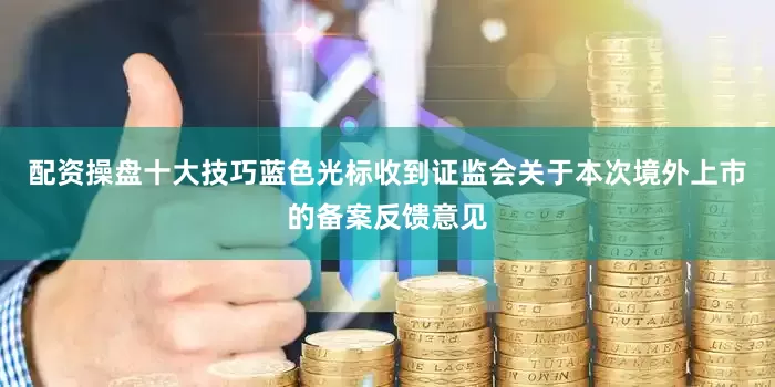 配资操盘十大技巧蓝色光标收到证监会关于本次境外上市的备案反馈意见