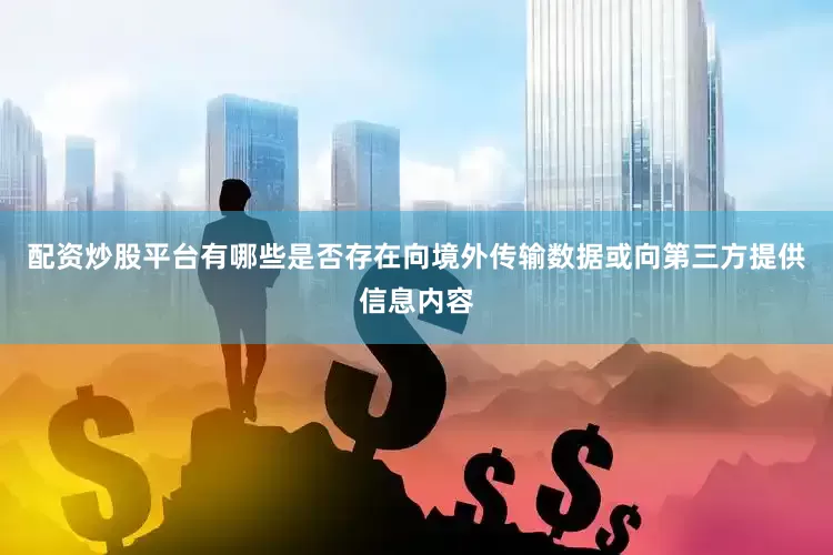 配资炒股平台有哪些是否存在向境外传输数据或向第三方提供信息内容