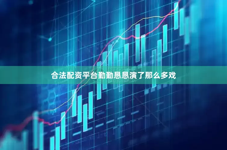 合法配资平台勤勤恳恳演了那么多戏