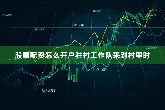 股票配资怎么开户驻村工作队来到村里时
