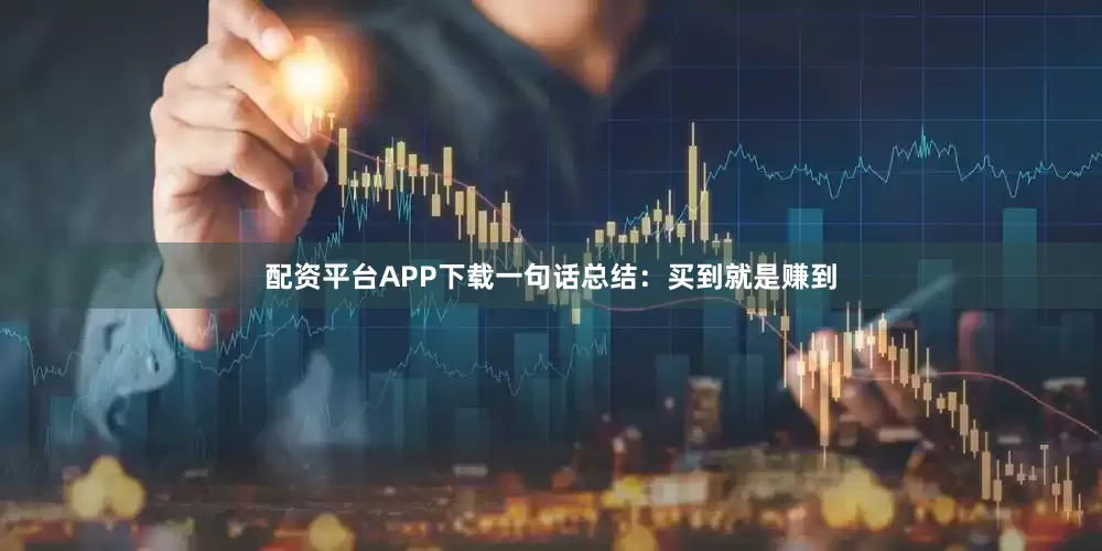 配资平台APP下载一句话总结：买到就是赚到