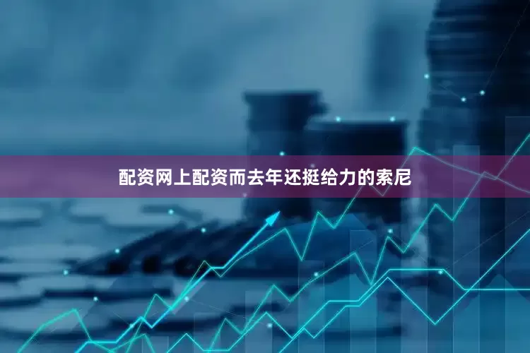 配资网上配资而去年还挺给力的索尼