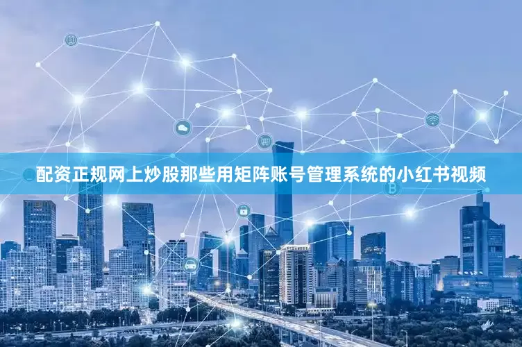配资正规网上炒股那些用矩阵账号管理系统的小红书视频