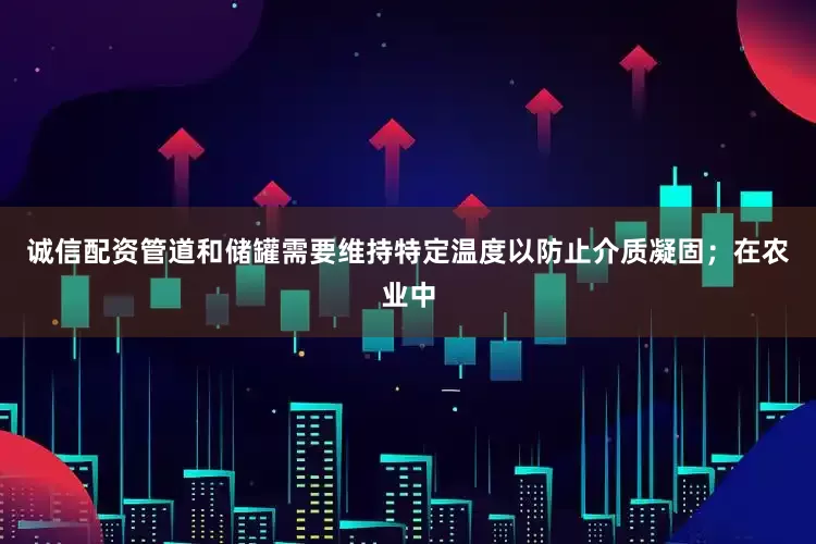 诚信配资管道和储罐需要维持特定温度以防止介质凝固；在农业中
