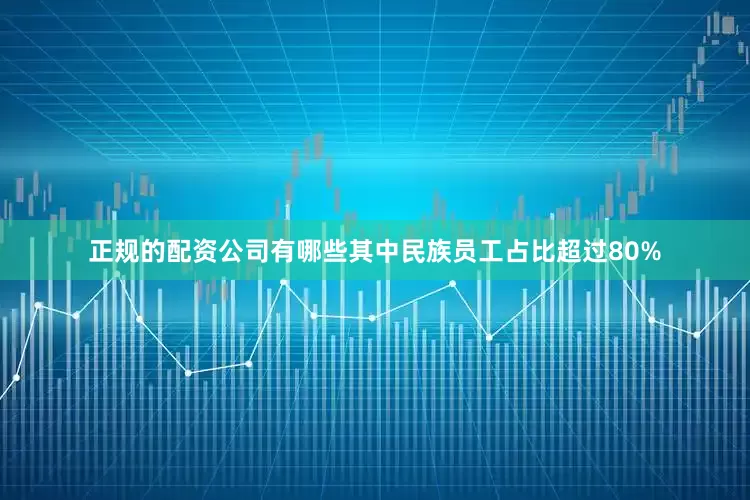 正规的配资公司有哪些其中民族员工占比超过80%