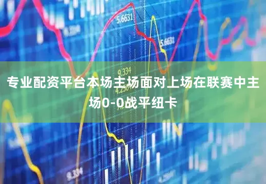 专业配资平台本场主场面对上场在联赛中主场0-0战平纽卡