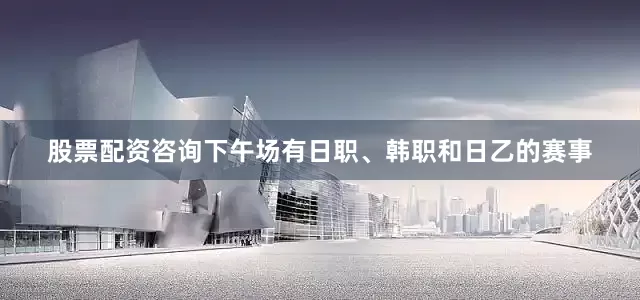 股票配资咨询下午场有日职、韩职和日乙的赛事