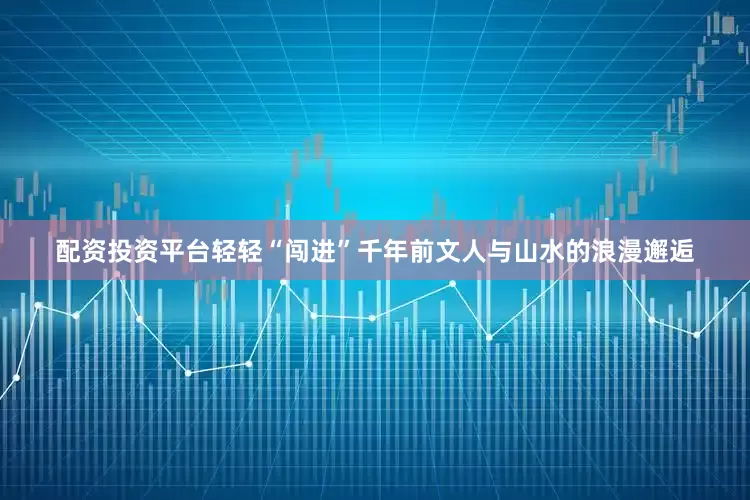 配资投资平台轻轻“闯进”千年前文人与山水的浪漫邂逅