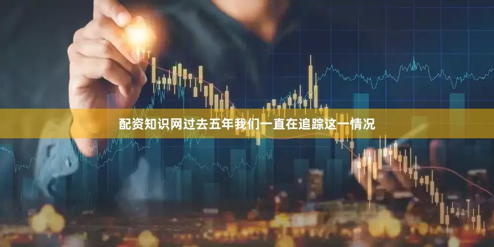 配资知识网过去五年我们一直在追踪这一情况
