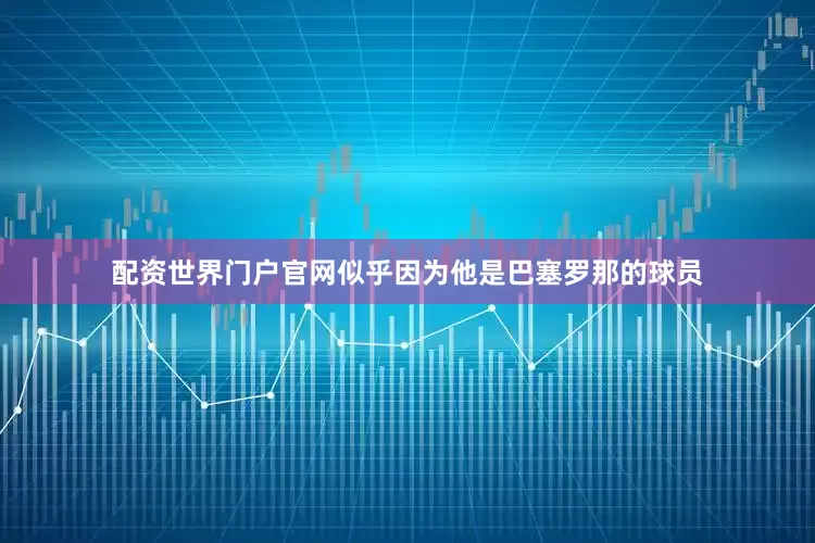 配资世界门户官网似乎因为他是巴塞罗那的球员