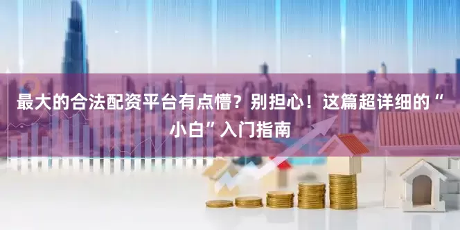 最大的合法配资平台有点懵？别担心！这篇超详细的“小白”入门指南