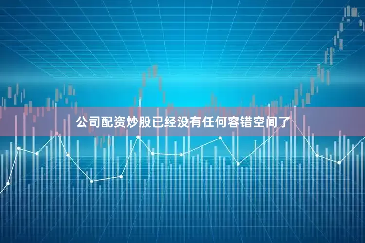 公司配资炒股已经没有任何容错空间了